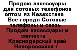 Продаю аксессуары для сотовых телефонов оптом из Казахстана  - Все города Сотовые телефоны и связь » Продам аксессуары и запчасти   . Краснодарский край,Новороссийск г.